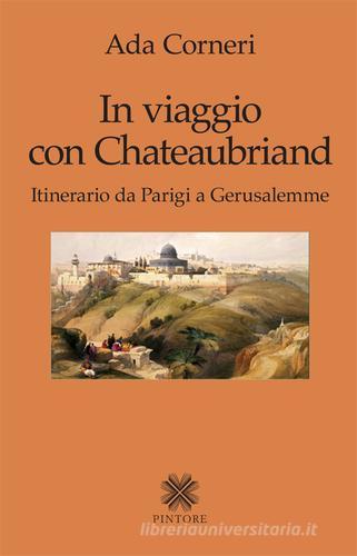 In viaggio con Chateaubriand. Itinerario da Parigi a Gerusalemme di Ada Corneri edito da Pintore