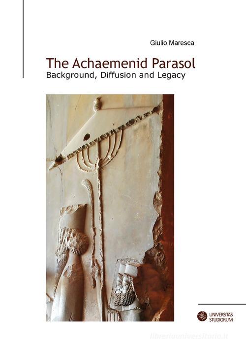 The achaemenid parasol. Background, diffusion and legacy di Giulio Maresca edito da Universitas Studiorum