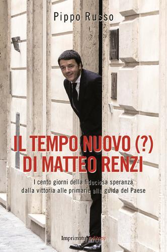 Il tempo nuovo (?) di Matteo Renzi. I cento giorni della fiduciosa speranza dalla vittoria alle primarie alla guida del Paese di Pippo Russo edito da Imprimatur