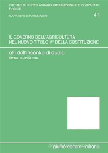 Il governo dell'agricoltura nel nuovo titolo V della Costituzione. Atti dell'Incontro di studio (Firenze, 13 aprile 2002) edito da Giuffrè