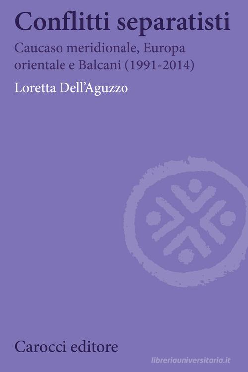 Conflitti separatisti. Caucaso Meridionale, Europa Orientale e Balcani (1991-2014) di Loretta Dell'Aguzzo edito da Carocci