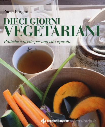 Dieci giorni vegetariani. Pratiche e ricette per una vita ispirata di Paola Borgini edito da Tecniche Nuove