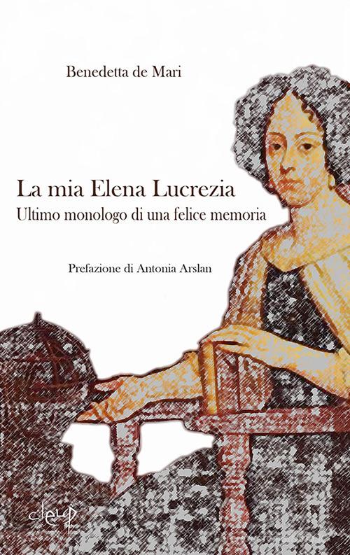 La mia Elena Lucrezia. Ultimo monologo di una felice memoria di Benedetta De Mari edito da CLEUP