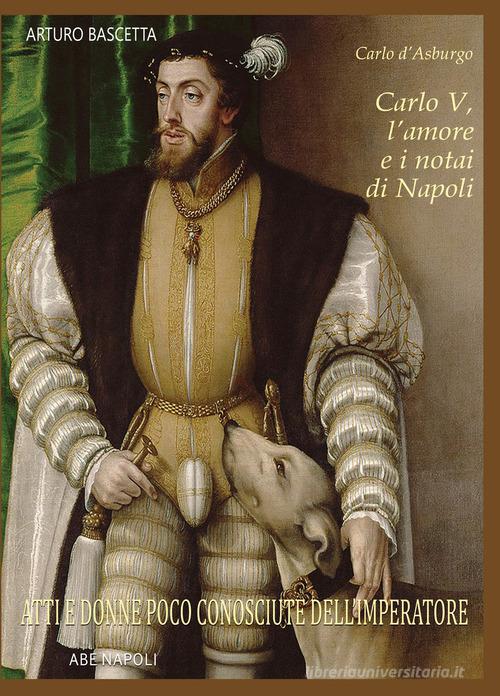 Carlo V, l'amore e i notai di Napoli. Atti e donne poco conosciute dell'Imperatore di Arturo Bascetta edito da ABE