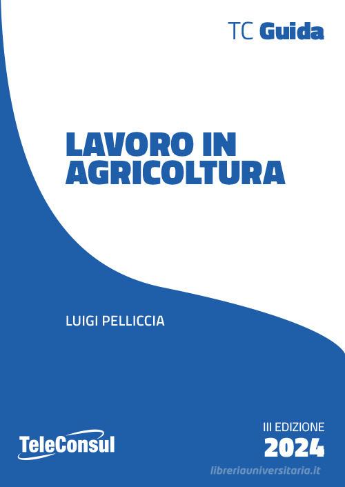 Il lavoro in agricoltura. Contrattualistica, previdenza e sicurezza di Luigi Pelliccia edito da TeleConsul