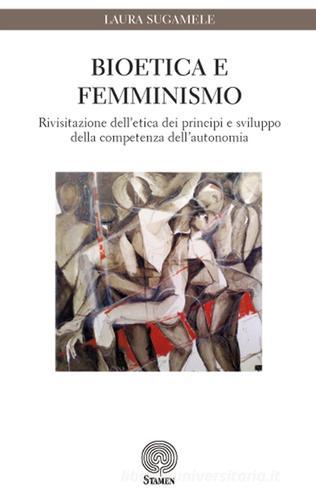 Bioetica e femminismo. Rivisitazione dell'etica dei principi e sviluppo della competenza dell'autonomia di Laura Sugamele edito da Stamen