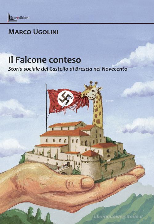 Il Falcone conteso. Storia sociale del Castello di Brescia nel Novecento. Ediz. illustrata di Marco Ugolini edito da Liberedizioni