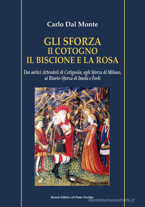 Gli Sforza. Il cotogno il biscione e la rosa. Dai mitici Attendoli di Cotignola, agli Sforza di Milano, ai Riario-Sforza di Imola e Forlì di Carlo Dal Monte edito da Il Ponte Vecchio