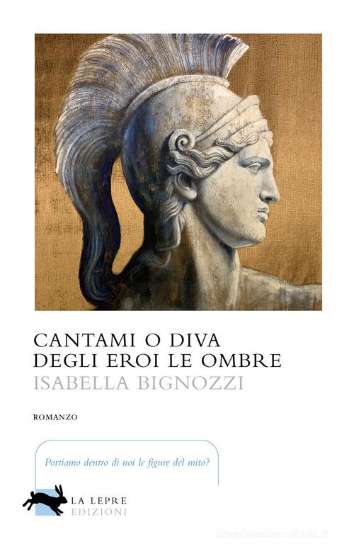 Libro Cantami o diva degli eroi le ombre di Isabella Bignozzi Visioni di La Lepre Edizioni