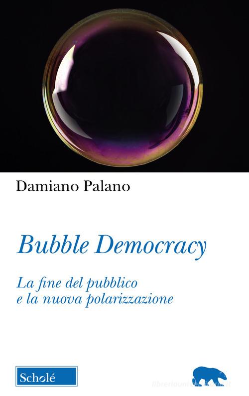 Bubble Democracy. La fine del pubblico e la nuova polarizzazione di Damiano Palano edito da Scholé