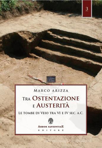 Tra ostentazione e austerità. Le tombe di Veio tra VI e IV sec. a. C. di Marco Arizza edito da Arbor Sapientiae Editore