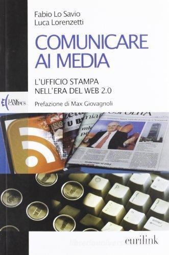 Comunicare ai media. L'ufficio stampa nell'era del Web 2.0 di Fabio Lo Savio, Luca Lorenzetti edito da Eurilink