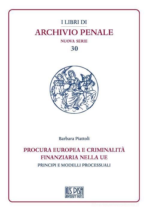 Procura europea e criminalità finanziaria nella UE. Principi e modelli processuali di Barbara Piattoli edito da IUS Pisa University Press