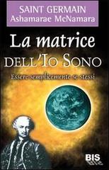 La matrice dell'io sono. Essere semplicemente se stessi di Saint-Germain (conte di), Ashamarae McNamara edito da Bis