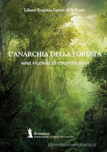 L' anarchia della foresta. Una vicenda di emigrati russi di Liliana Eugenia Garuti delli Ponti edito da Fondazione Mario Luzi