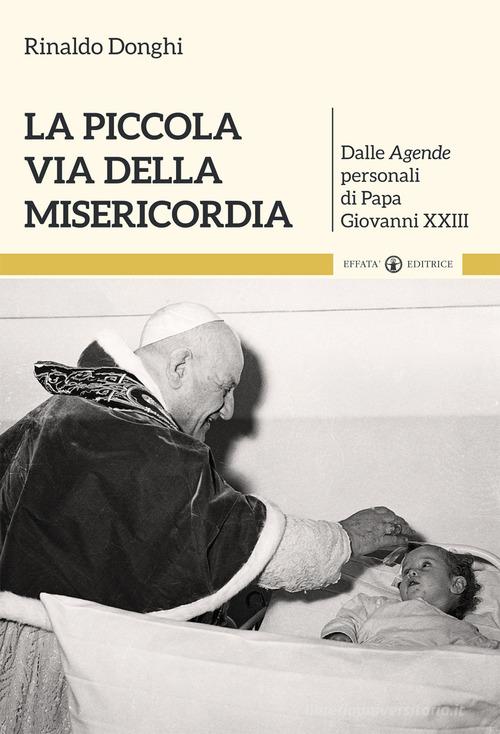 La piccola via della misericordia. Dalle Agende personali di Papa Giovanni XXIII di Rinaldo Donghi edito da Effatà