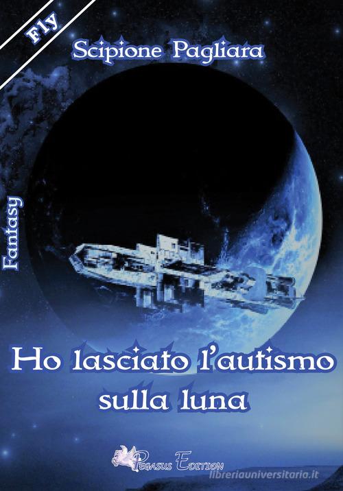 Ho lasciato l'autismo sulla luna di Scipione Pagliara edito da Pegasus Edition