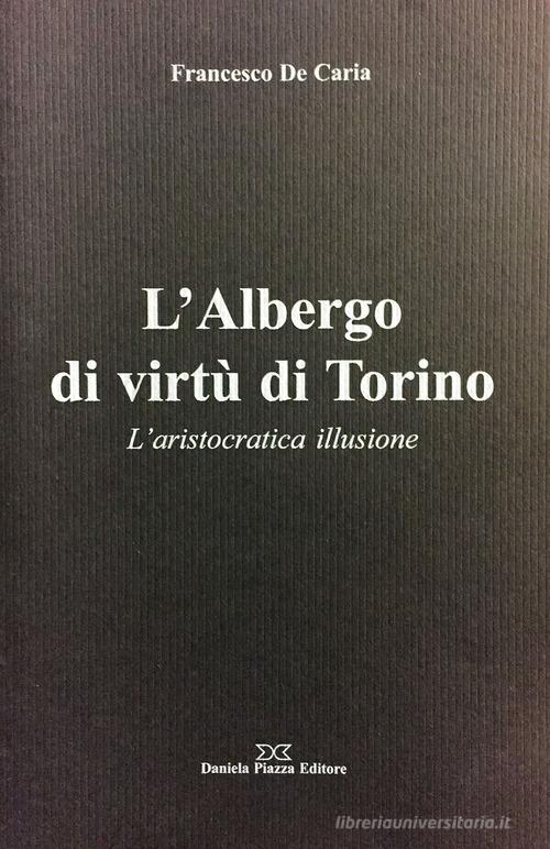L' Albergo di virtù di Torino. L'aristocratica illusione di Francesco De Caria edito da Daniela Piazza Editore