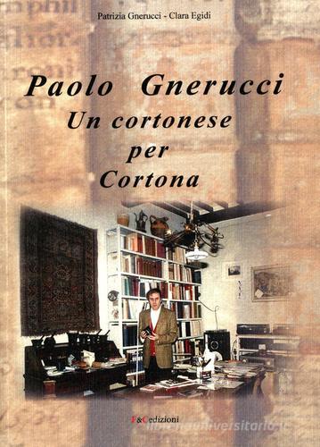 Paolo Gnerucci. Un cortonese per Cortona di Patrizia Gnerucci, Clara Egidi edito da F & C Edizioni