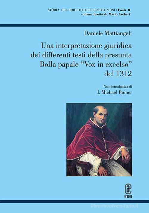 Una interpretazione giuridica dei differenti testi della presunta Bolla papale «Vox in excelso» del 1312 di Daniele Mattiangeli edito da Aracne (Genzano di Roma)