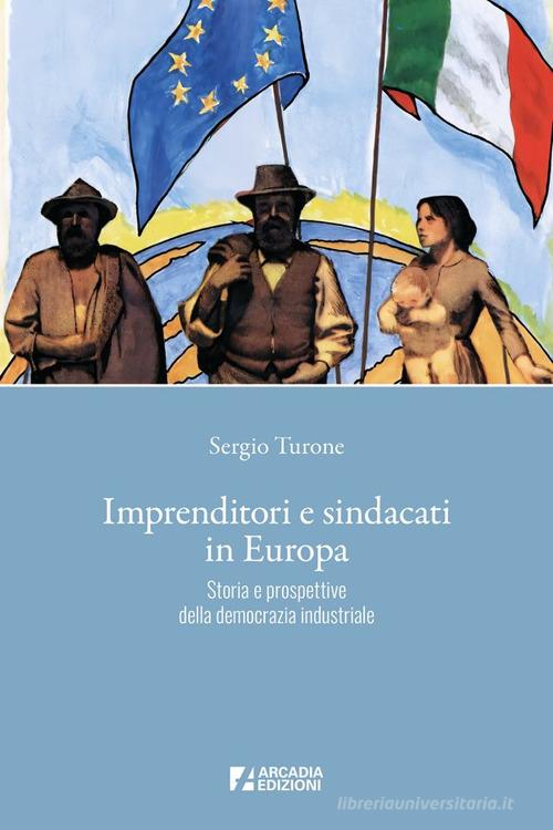 Imprenditori e sindacati in Europa. Storia e prospettive della democrazia industriale di Sergio Turone edito da Arcadia Edizioni