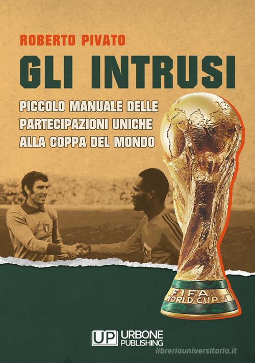 Gli Intrusi. Piccolo manuale delle partecipazioni uniche alla coppa del mondo di Roberto Pivato edito da Gianluca Iuorio Urbone Publishing