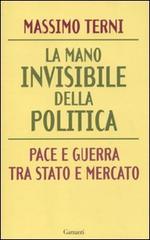 La mano invisibile della politica. Pace e guerra tra Stato e mercato di Massimo Terni edito da Garzanti