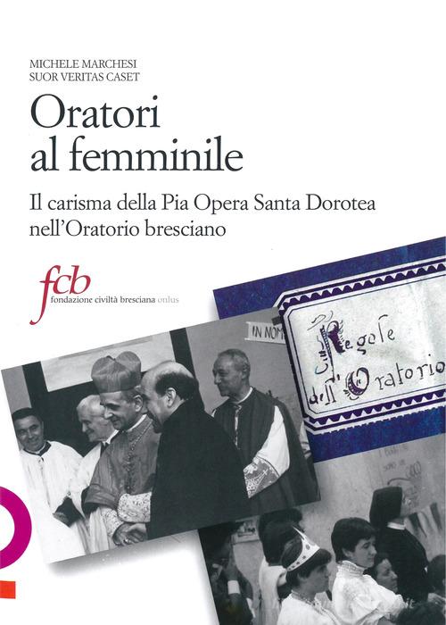 Oratori al femminile. Il carisma della Pia Opera Santa Dorotea nell'oratorio bresciano di Michele Marchesi, Suor Veritas Caset edito da Fondazione Civiltà Bresciana