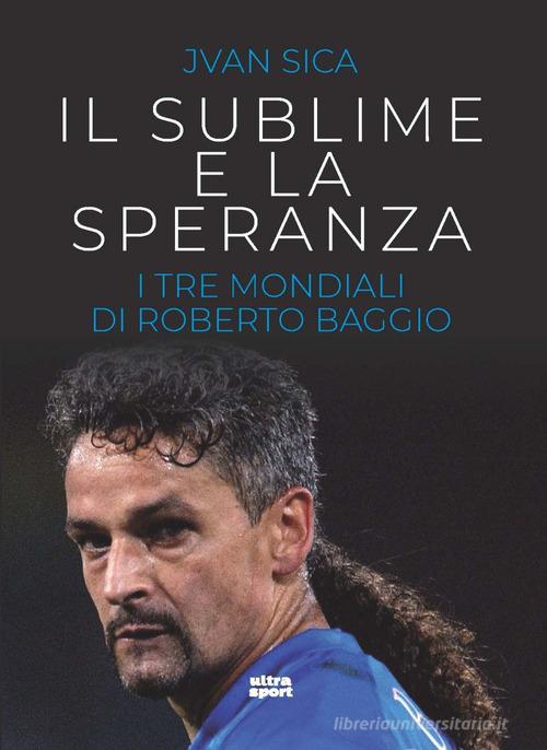 Il sublime e la speranza. I tre Mondiali di Roberto Baggio di Jvan Sica edito da Ultra