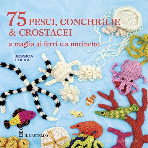 75 peschi, conchiglie & crostacei. A maglia ai ferri e a uncinetto di Jessica Polka edito da Il Castello