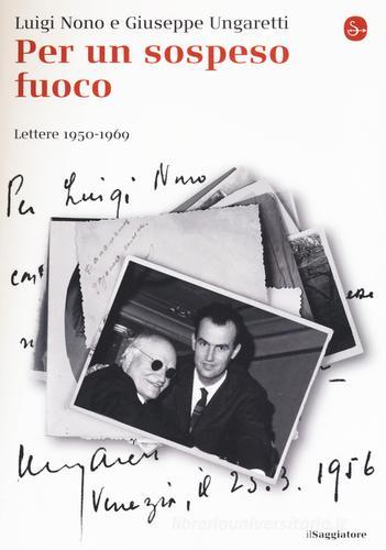 Per un sospeso fuoco. Lettere (1950-1969) di Luigi Nono, Giuseppe Ungaretti edito da Il Saggiatore