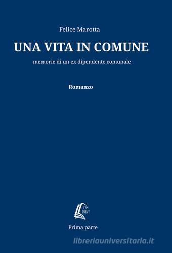 Una vita in comune. Memorie di un ex dipendente comunale di Felice Marotta edito da EBS Print