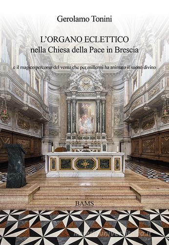 L' organo eclettico nella chiesa della Pace in Brescia e il magico percorso del vento che per millenni ha animato il suono divino di Gerolamo Tonini edito da Bams Photo