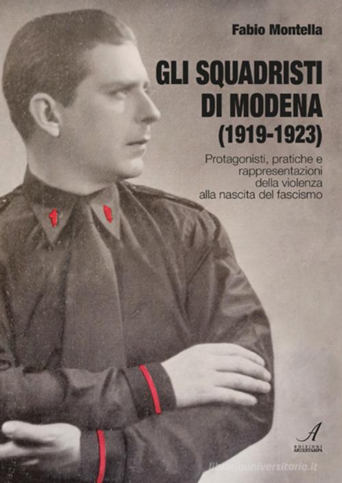 Gli squadristi di Modena (1919-1923). Protagonisti, pratiche e rappresentazioni della violenza alla nascita del fascismo di Fabio Montella edito da Edizioni Artestampa