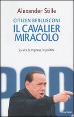 Citizen Berlusconi. Il cavalier miracolo. La vita, le imprese, la politica di Alexander Stille edito da Garzanti