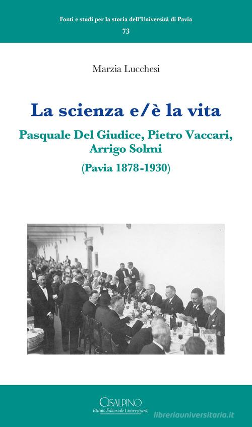 La scienza e/è la vita. Pasquale Del Giudice, Pietro Vaccari, Arrigo Solmi (Pavia 1878-1930) di Marzia Lucchesi edito da Cisalpino