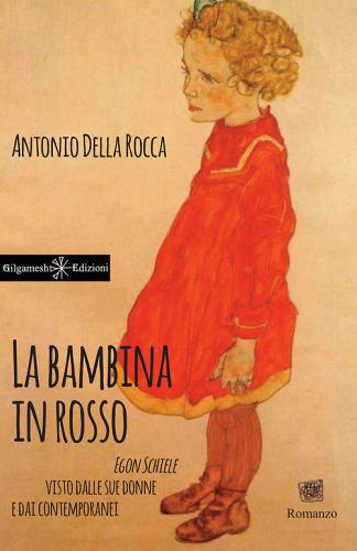 La bambina in rosso. Egon Schiele visto dalle sue donne e dai contemporanei di Antonio Della Rocca edito da Gilgamesh Edizioni