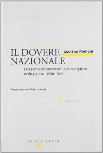 Il dovere nazionale. I nazionalisti veneziani alla conquista della piazza (1908-1915) di Luciano Pomoni edito da Il Poligrafo