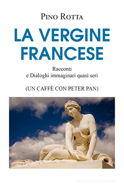 La vergine francese. Racconti e dialoghi immaginari quasi seri (un caffè con Peter Pan) di Pino Rotta edito da Youcanprint