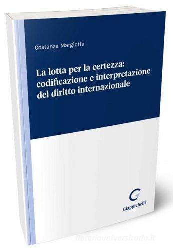 La lotta per la certezza: codificazione e interpretazione del diritto internazionale di Costanza Margiotta edito da Giappichelli