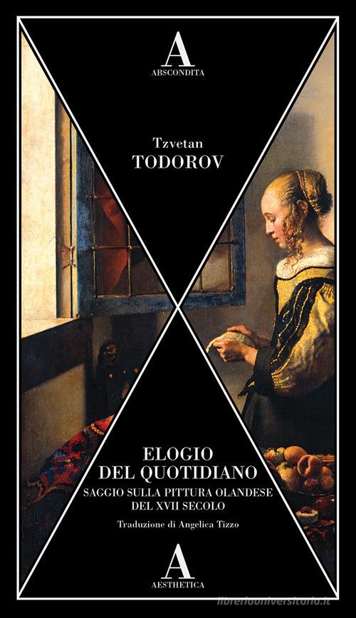 Elogio del quotidiano. Saggio sulla pittura olandese del XVII secolo di Tzvetan Todorov edito da Abscondita