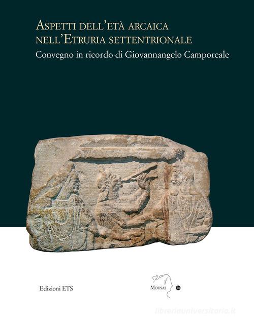 Aspetti dell'età arcaica nell'Etruria settentrionale. Convegno in ricordo di Giovannangelo Camporeale edito da Edizioni ETS