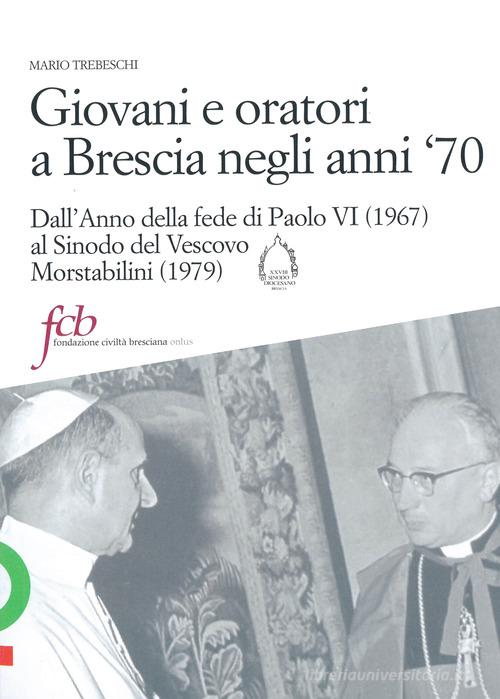 Giovani e oratori a Brescia negli anni '70. Dall'anno della fede di Paolo VI (1967) al sinodo del vescovo Morstabilini (1979) di Mario Trebeschi edito da Fondazione Civiltà Bresciana