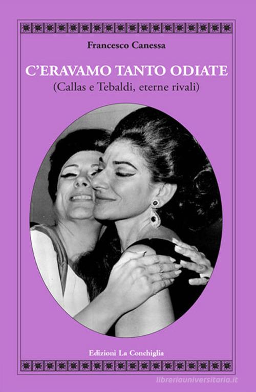 C'eravamo tanto odiate (Callas e Tebaldi, eterne rivali) di Francesco Canessa edito da Edizioni La Conchiglia