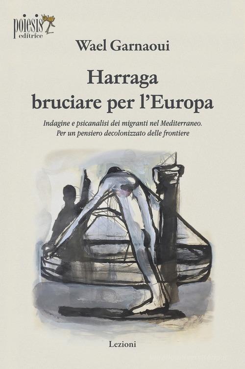 Harraga bruciare per l'Europa. Indagine e psicanalisi dei migranti nel Mediterraneo. Per un pensiero decolonizzato delle frontiere di Wael Garnaoui edito da Poiesis (Alberobello)