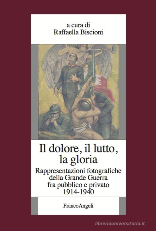 Il dolore, il lutto, la gloria. Rappresentazioni fotografiche della Grande Guerra fra pubblico e privato (1914-1940) edito da Franco Angeli