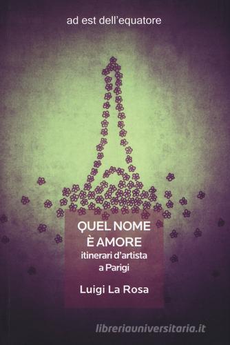 Quel nome è amore. Itinerari d'artista a Parigi di Luigi La Rosa edito da ad est dell'equatore