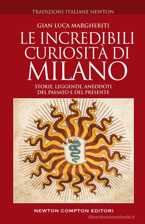 Le incredibili curiosità di Milano. Storie, leggende, aneddoti del passato e del presente di Gian Luca Margheriti edito da Newton Compton Editori
