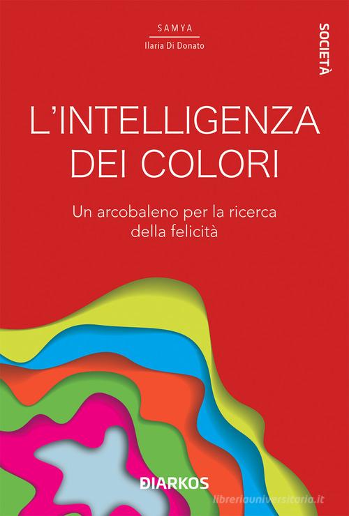 L' intelligenza dei colori. Un arcobaleno per la ricerca della felicità di Samya Ilaria Di Donato edito da DIARKOS