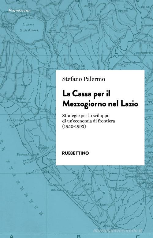 La cassa per il Mezzogiorno nel Lazio. Strategie per lo sviluppo di un'economia di frontiera (1950-1993) di Stefano Palermo edito da Rubbettino